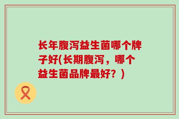 长年腹泻益生菌哪个牌子好(长期腹泻，哪个益生菌品牌最好？)