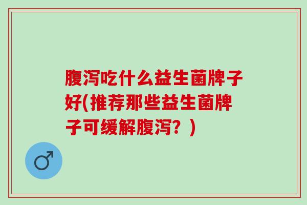 腹泻吃什么益生菌牌子好(推荐那些益生菌牌子可缓解腹泻？)