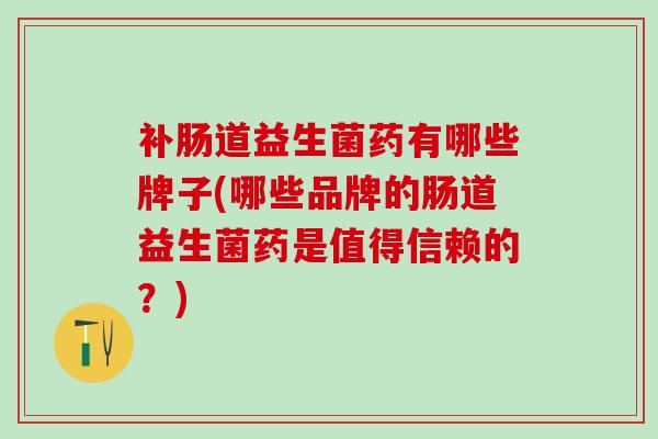 补肠道益生菌药有哪些牌子(哪些品牌的肠道益生菌药是值得信赖的？)