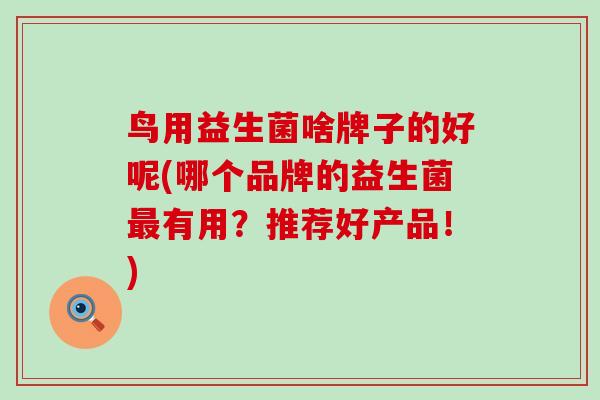 鸟用益生菌啥牌子的好呢(哪个品牌的益生菌最有用？推荐好产品！)