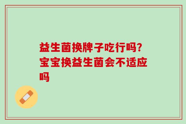益生菌换牌子吃行吗？宝宝换益生菌会不适应吗