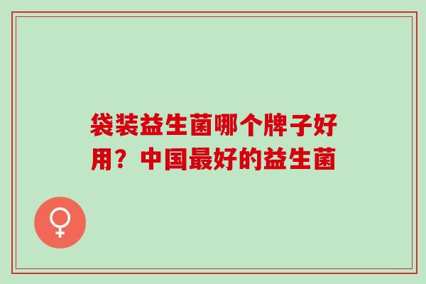 袋装益生菌哪个牌子好用？中国最好的益生菌