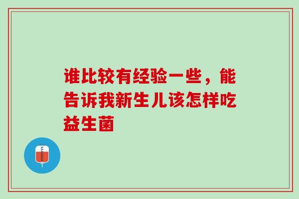 谁比较有经验一些，能告诉我新生儿该怎样吃益生菌