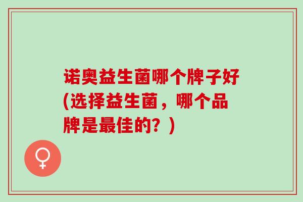 诺奥益生菌哪个牌子好(选择益生菌，哪个品牌是最佳的？)