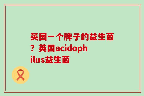 英国一个牌子的益生菌？英国acidophilus益生菌