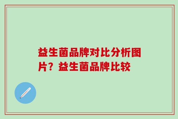 益生菌品牌对比分析图片？益生菌品牌比较