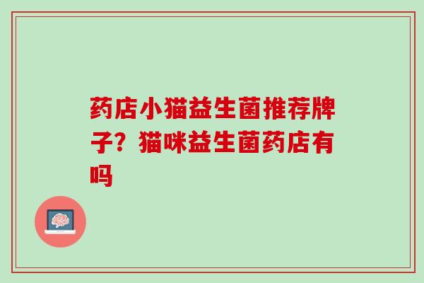 药店小猫益生菌推荐牌子？猫咪益生菌药店有吗