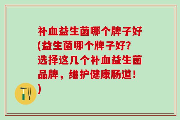 补血益生菌哪个牌子好(益生菌哪个牌子好？选择这几个补血益生菌品牌，维护健康肠道！)