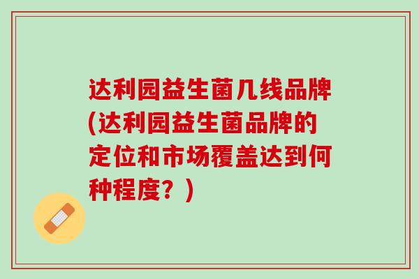 达利园益生菌几线品牌(达利园益生菌品牌的定位和市场覆盖达到何种程度？)