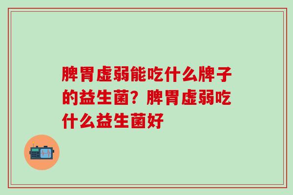 脾胃虚弱能吃什么牌子的益生菌？脾胃虚弱吃什么益生菌好