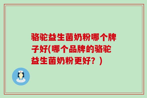 骆驼益生菌奶粉哪个牌子好(哪个品牌的骆驼益生菌奶粉更好？)