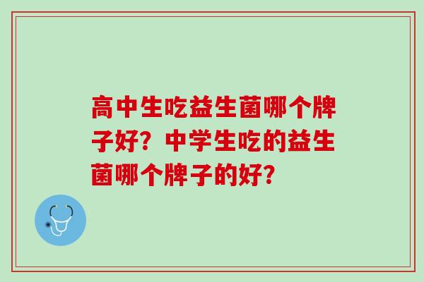 高中生吃益生菌哪个牌子好？中学生吃的益生菌哪个牌子的好？