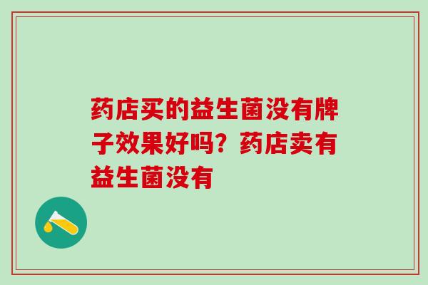 药店买的益生菌没有牌子效果好吗？药店卖有益生菌没有