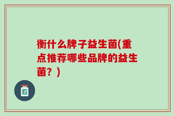 衡什么牌子益生菌(重点推荐哪些品牌的益生菌？)