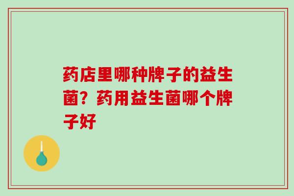 药店里哪种牌子的益生菌？药用益生菌哪个牌子好