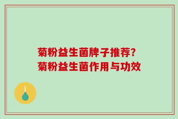 菊粉益生菌牌子推荐？菊粉益生菌作用与功效