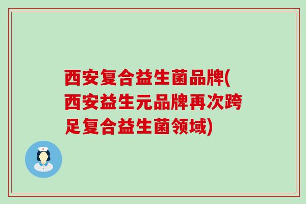 西安复合益生菌品牌(西安益生元品牌再次跨足复合益生菌领域)