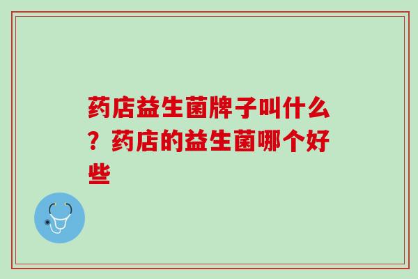 药店益生菌牌子叫什么?药店的益生菌哪个好些 药店益生菌牌子叫什么?药店的益生菌哪个好些
