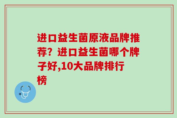 进口益生菌原液品牌推荐？进口益生菌哪个牌子好,10大品牌排行榜