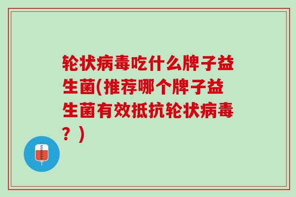 轮状病毒吃什么牌子益生菌(推荐哪个牌子益生菌有效抵抗轮状病毒？)