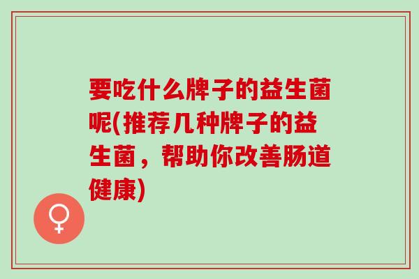 要吃什么牌子的益生菌呢(推荐几种牌子的益生菌，帮助你改善肠道健康)
