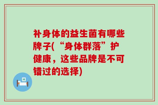 补身体的益生菌有哪些牌子(“身体群落”护健康，这些品牌是不可错过的选择)