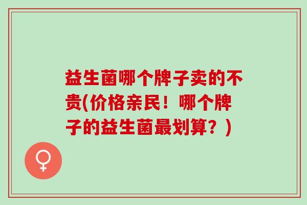 益生菌哪个牌子卖的不贵(价格亲民！哪个牌子的益生菌最划算？)