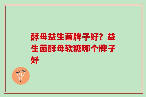 酵母益生菌牌子好？益生菌酵母软糖哪个牌子好