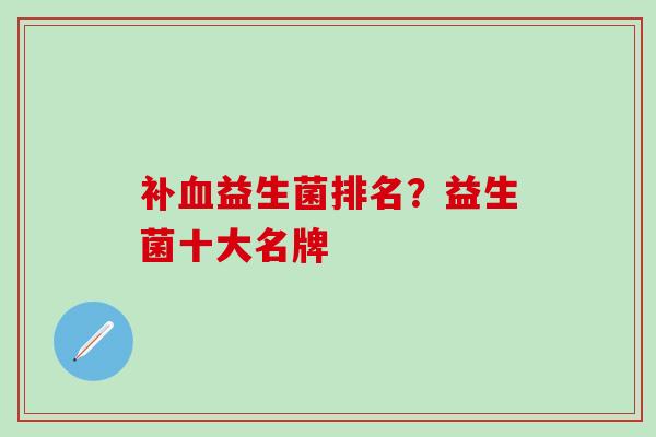 补血益生菌排名？益生菌十大名牌