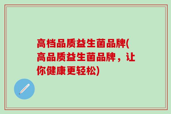 高档品质益生菌品牌(高品质益生菌品牌，让你健康更轻松)