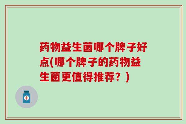 药物益生菌哪个牌子好点(哪个牌子的药物益生菌更值得推荐？)