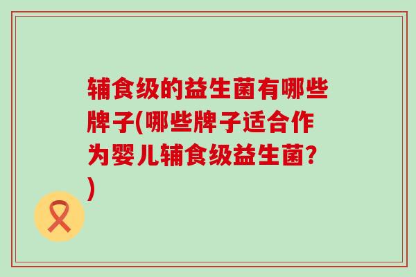 辅食级的益生菌有哪些牌子(哪些牌子适合作为婴儿辅食级益生菌？)