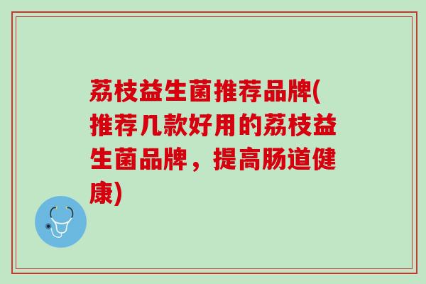 荔枝益生菌推荐品牌(推荐几款好用的荔枝益生菌品牌，提高肠道健康)