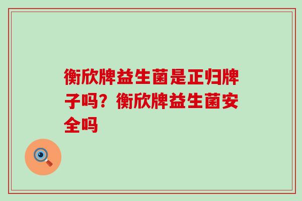 衡欣牌益生菌是正归牌子吗？衡欣牌益生菌安全吗