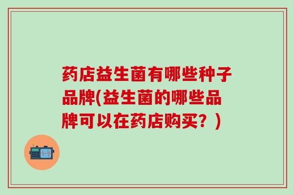药店益生菌有哪些种子品牌(益生菌的哪些品牌可以在药店购买？)