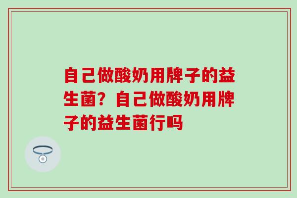 自己做酸奶用牌子的益生菌？自己做酸奶用牌子的益生菌行吗
