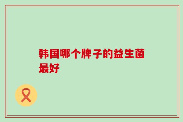 韩国哪个牌子的益生菌最好