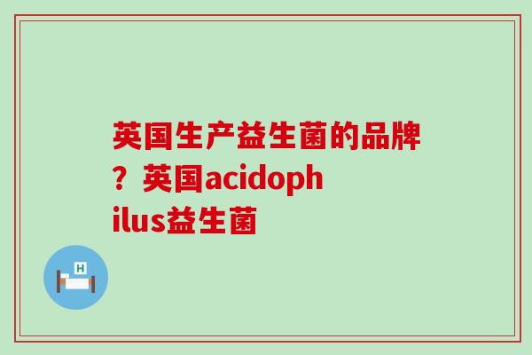 英国生产益生菌的品牌？英国acidophilus益生菌