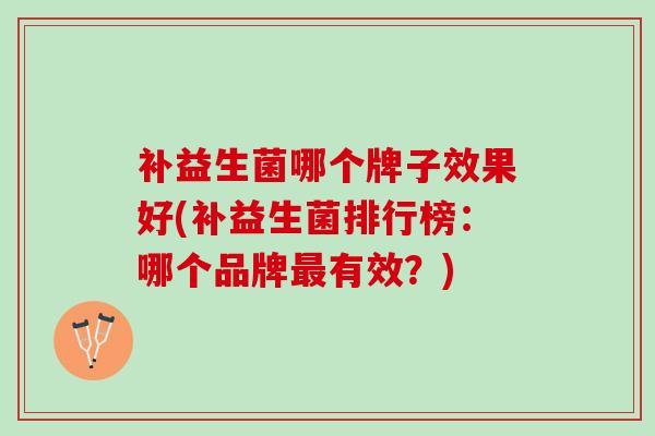 补益生菌哪个牌子效果好(补益生菌排行榜：哪个品牌最有效？)