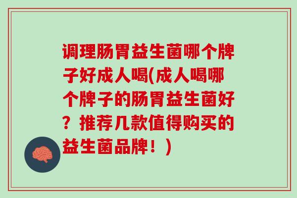 调理肠胃益生菌哪个牌子好成人喝(成人喝哪个牌子的肠胃益生菌好？推荐几款值得购买的益生菌品牌！)