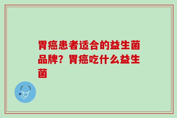 胃癌患者适合的益生菌品牌？胃癌吃什么益生菌