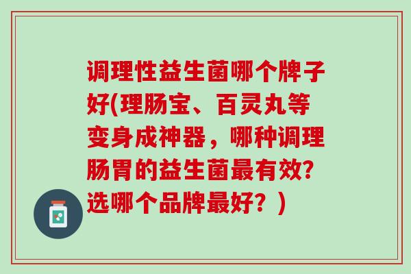 调理性益生菌哪个牌子好(理肠宝、百灵丸等变身成神器，哪种调理肠胃的益生菌最有效？选哪个品牌最好？)