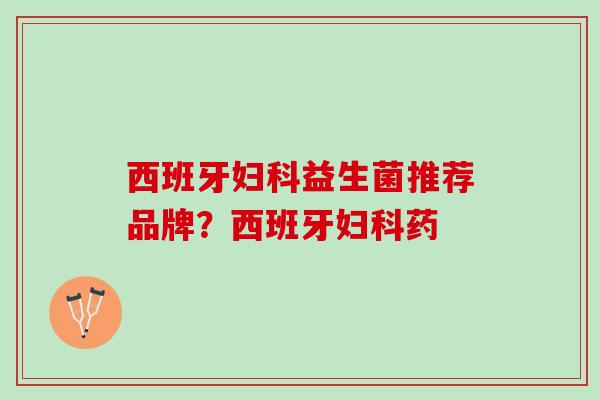 西班牙妇科益生菌推荐品牌？西班牙妇科药