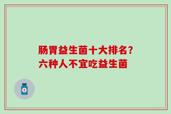 肠胃益生菌十大排名？六种人不宜吃益生菌