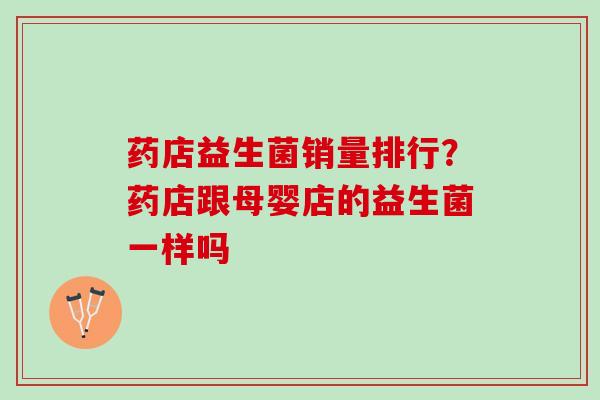 药店益生菌销量排行？药店跟母婴店的益生菌一样吗