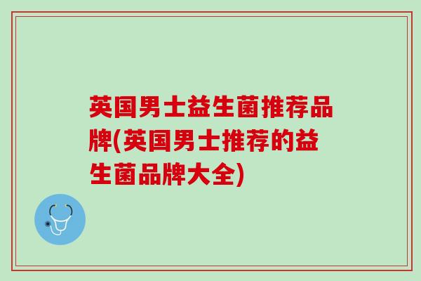英国男士益生菌推荐品牌(英国男士推荐的益生菌品牌大全) 英国男士益生菌推荐品牌(英国男士推荐的益生菌品牌大全)