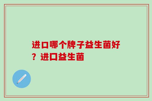 进口哪个牌子益生菌好？进囗益生菌