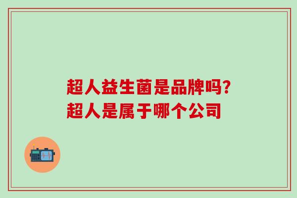 超人益生菌是品牌吗？超人是属于哪个公司
