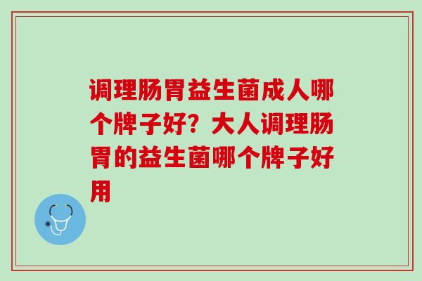 调理肠胃益生菌成人哪个牌子好？大人调理肠胃的益生菌哪个牌子好用