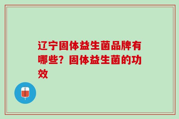辽宁固体益生菌品牌有哪些？固体益生菌的功效